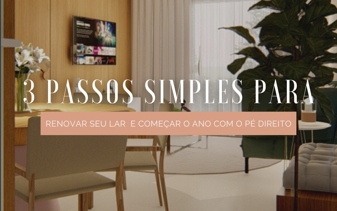 3 PASSOS SIMPLES PARA RENOVAR SEU LAR E COMEÇAR O ANO COM O PÉ DIREITO